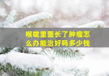 喉咙里面长了肿瘤怎么办能治好吗多少钱