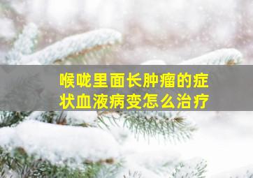 喉咙里面长肿瘤的症状血液病变怎么治疗