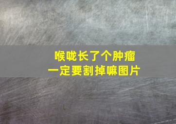 喉咙长了个肿瘤一定要割掉嘛图片