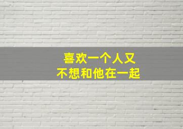 喜欢一个人又不想和他在一起