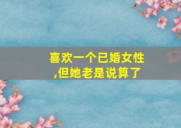 喜欢一个已婚女性,但她老是说算了