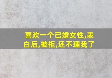 喜欢一个已婚女性,表白后,被拒,还不理我了