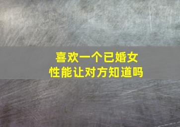 喜欢一个已婚女性能让对方知道吗