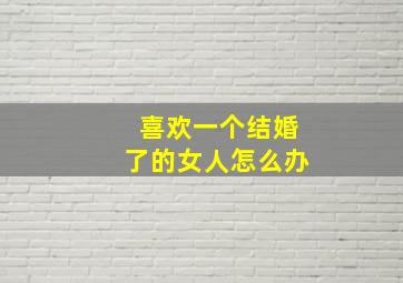 喜欢一个结婚了的女人怎么办