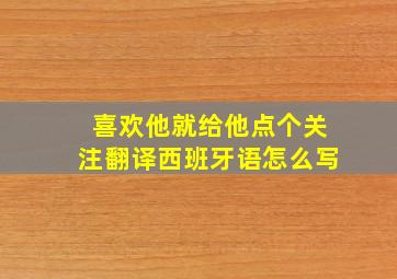 喜欢他就给他点个关注翻译西班牙语怎么写