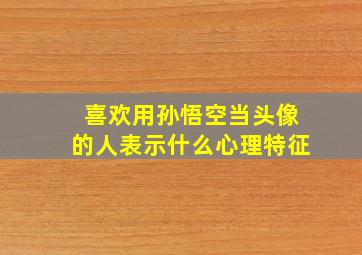 喜欢用孙悟空当头像的人表示什么心理特征