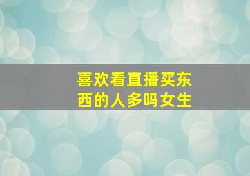 喜欢看直播买东西的人多吗女生