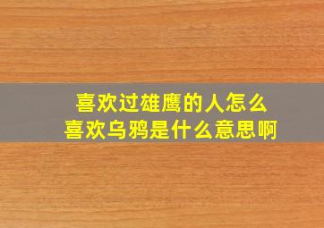 喜欢过雄鹰的人怎么喜欢乌鸦是什么意思啊