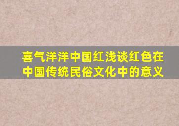 喜气洋洋中国红浅谈红色在中国传统民俗文化中的意义