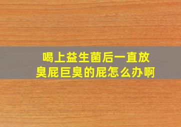 喝上益生菌后一直放臭屁巨臭的屁怎么办啊