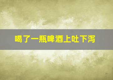 喝了一瓶啤酒上吐下泻