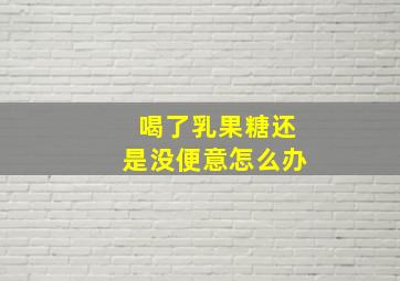 喝了乳果糖还是没便意怎么办