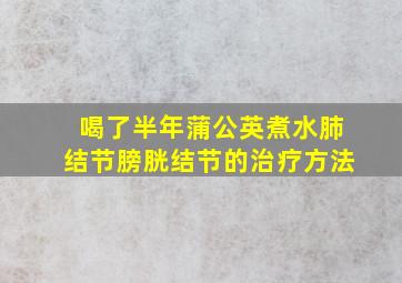 喝了半年蒲公英煮水肺结节膀胱结节的治疗方法