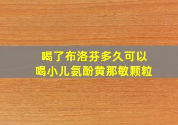 喝了布洛芬多久可以喝小儿氨酚黄那敏颗粒