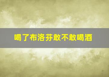 喝了布洛芬敢不敢喝酒