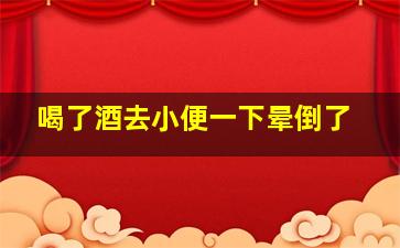 喝了酒去小便一下晕倒了