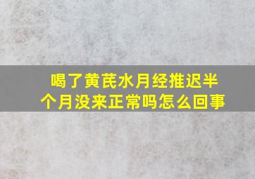 喝了黄芪水月经推迟半个月没来正常吗怎么回事