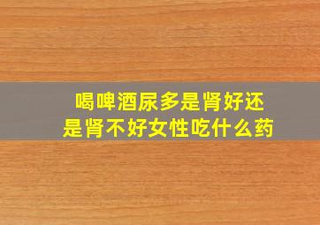 喝啤酒尿多是肾好还是肾不好女性吃什么药