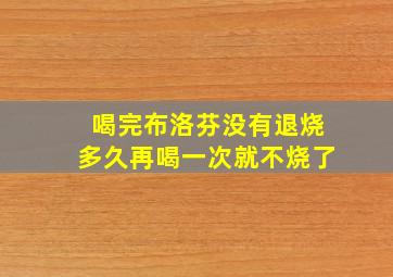 喝完布洛芬没有退烧多久再喝一次就不烧了