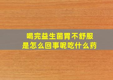 喝完益生菌胃不舒服是怎么回事呢吃什么药