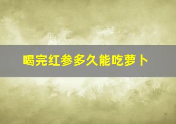 喝完红参多久能吃萝卜