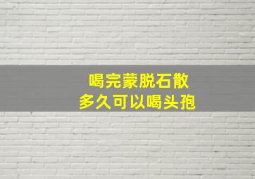 喝完蒙脱石散多久可以喝头孢