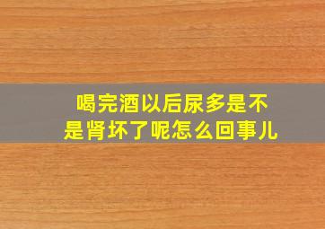 喝完酒以后尿多是不是肾坏了呢怎么回事儿