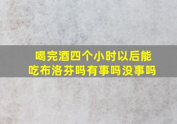 喝完酒四个小时以后能吃布洛芬吗有事吗没事吗