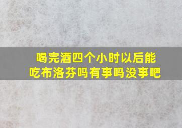 喝完酒四个小时以后能吃布洛芬吗有事吗没事吧