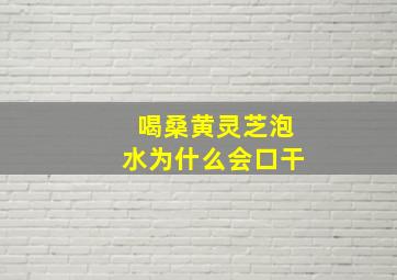 喝桑黄灵芝泡水为什么会口干