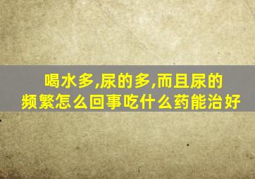 喝水多,尿的多,而且尿的频繁怎么回事吃什么药能治好