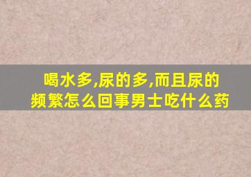 喝水多,尿的多,而且尿的频繁怎么回事男士吃什么药