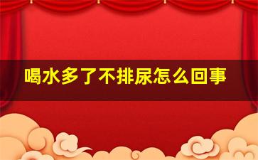 喝水多了不排尿怎么回事