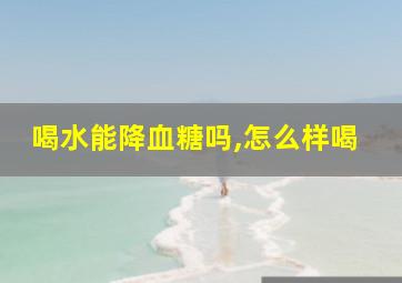 喝水能降血糖吗,怎么样喝