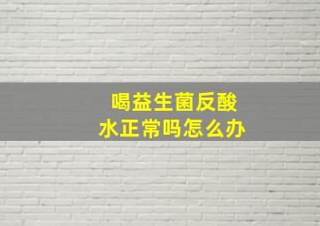 喝益生菌反酸水正常吗怎么办