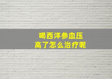 喝西洋参血压高了怎么治疗呢