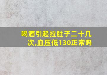 喝酒引起拉肚子二十几次,血压低130正常吗