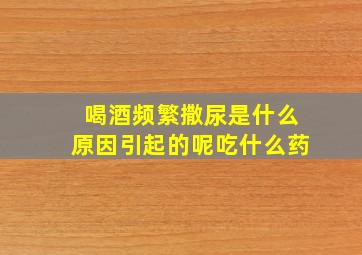 喝酒频繁撒尿是什么原因引起的呢吃什么药