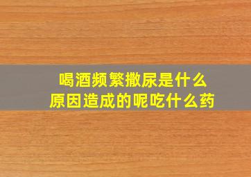 喝酒频繁撒尿是什么原因造成的呢吃什么药