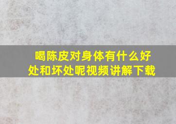 喝陈皮对身体有什么好处和坏处呢视频讲解下载