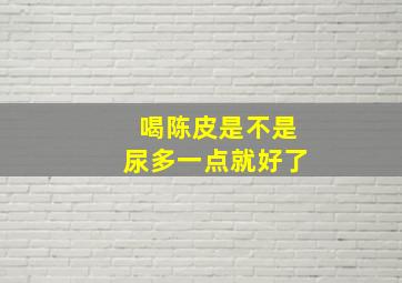 喝陈皮是不是尿多一点就好了