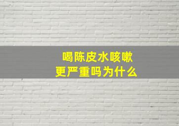 喝陈皮水咳嗽更严重吗为什么