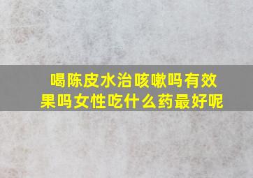 喝陈皮水治咳嗽吗有效果吗女性吃什么药最好呢