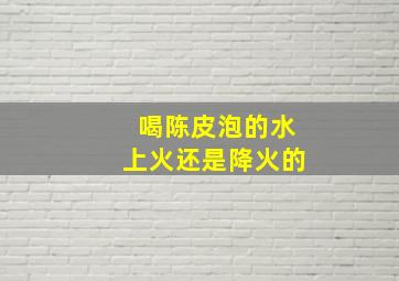 喝陈皮泡的水上火还是降火的