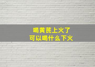 喝黄芪上火了可以喝什么下火