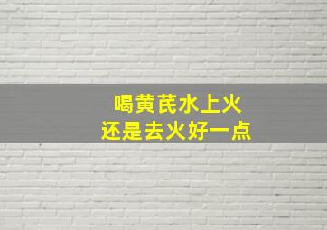 喝黄芪水上火还是去火好一点