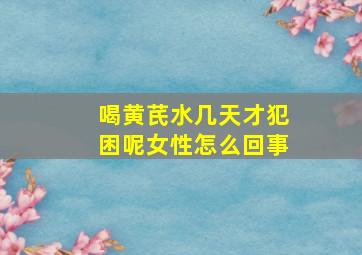 喝黄芪水几天才犯困呢女性怎么回事