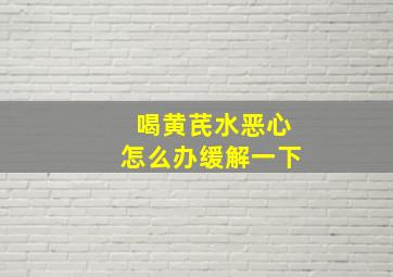 喝黄芪水恶心怎么办缓解一下