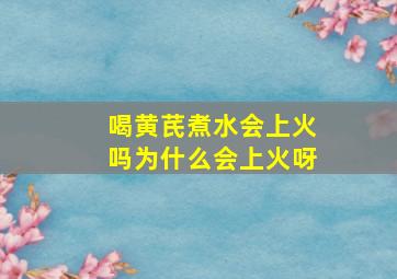 喝黄芪煮水会上火吗为什么会上火呀