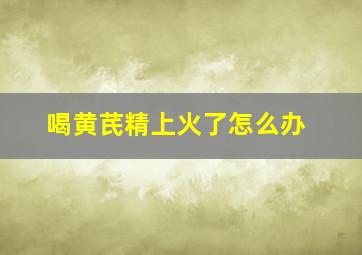 喝黄芪精上火了怎么办